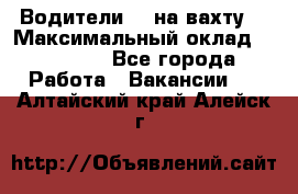 Водители BC на вахту. › Максимальный оклад ­ 79 200 - Все города Работа » Вакансии   . Алтайский край,Алейск г.